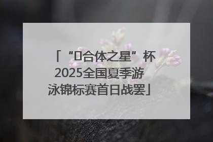 “﻿合体之星”杯2025全国夏季游泳锦标赛首日战罢
