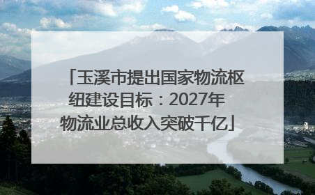 玉溪市提出国家物流枢纽建设目标：2027年物流业总收入突破千亿