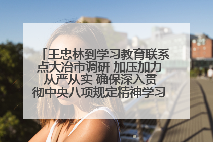 王忠林到学习教育联系点大冶市调研 加压加力 从严从实 确保深入贯彻中央八项规定精神学习教育取得实效