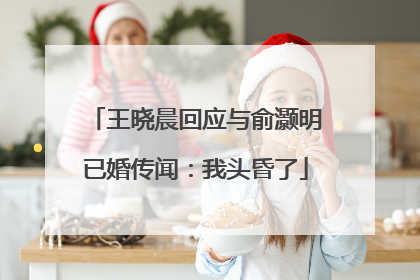 王晓晨回应与俞灏明已婚传闻：我头昏了