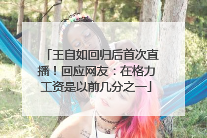 王自如回归后首次直播！回应网友：在格力工资是以前几分之一