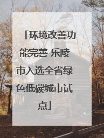 环境改善功能完善 乐陵市入选全省绿色低碳城市试点