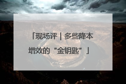 现场评｜多些降本增效的“金钥匙”