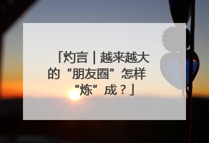 灼言｜越来越大的“朋友圈”怎样“炼”成？