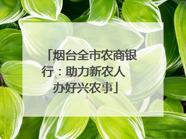 烟台全市农商银行：助力新农人 办好兴农事