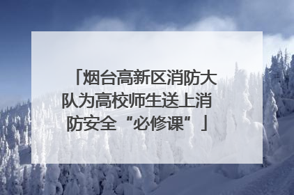 烟台高新区消防大队为高校师生送上消防安全“必修课”