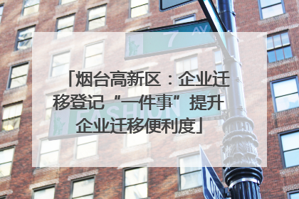 烟台高新区：企业迁移登记“一件事”提升企业迁移便利度