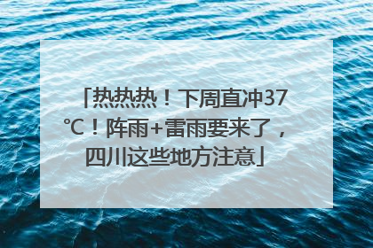 热热热！下周直冲37℃！阵雨+雷雨要来了，四川这些地方注意