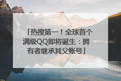 热搜第一！全球首个满级QQ即将诞生：拥有者继承其父账号