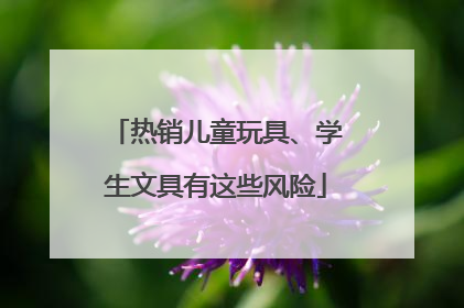 热销儿童玩具、学生文具有这些风险