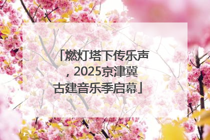 燃灯塔下传乐声，2025京津冀古建音乐季启幕