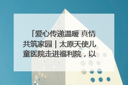爱心传递温暖 真情共筑家园｜太原天使儿童医院走进福利院，以爱守护童真笑颜！