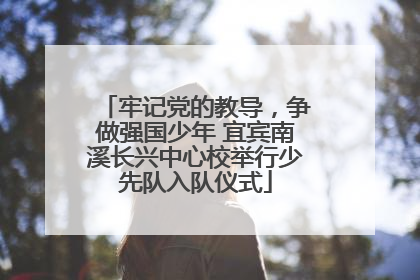 牢记党的教导，争做强国少年 宜宾南溪长兴中心校举行少先队入队仪式
