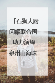 石狮大厨闪耀联合国 助力演绎泉州山海味