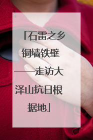 石雷之乡 铜墙铁壁——走访大泽山抗日根据地