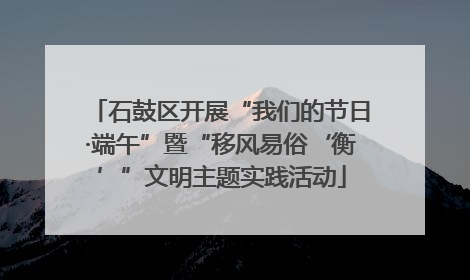 石鼓区开展“我们的节日·端午”暨“移风易俗‘衡’”文明主题实践活动