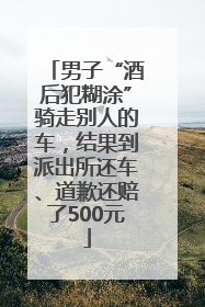 男子“酒后犯糊涂”骑走别人的车，结果到派出所还车、道歉还赔了500元