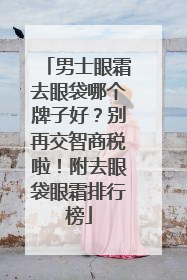 男士眼霜去眼袋哪个牌子好？别再交智商税啦！附去眼袋眼霜排行榜