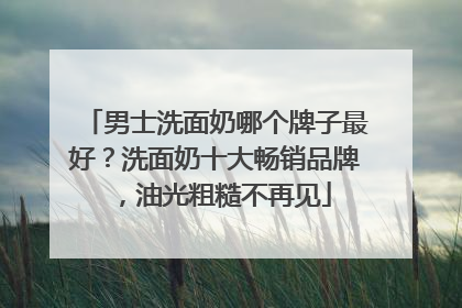 男士洗面奶哪个牌子最好？洗面奶十大畅销品牌，油光粗糙不再见