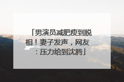 男演员减肥瘦到脱相！妻子发声，网友：压力给到沈腾