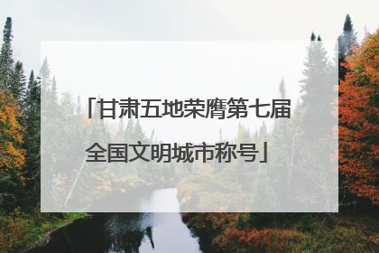 甘肃五地荣膺第七届全国文明城市称号