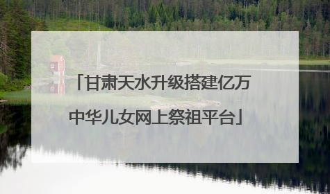 甘肃天水升级搭建亿万中华儿女网上祭祖平台