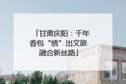 甘肃庆阳：千年香包“绣”出文旅融合新丝路