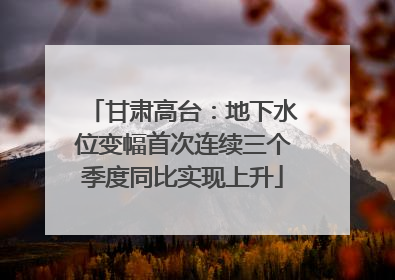 甘肃高台：地下水位变幅首次连续三个季度同比实现上升