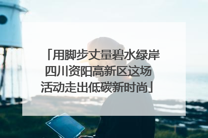 用脚步丈量碧水绿岸 四川资阳高新区这场活动走出低碳新时尚