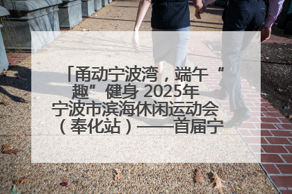甬动宁波湾，端午“趣”健身 2025年宁波市滨海休闲运动会（奉化站）——首届宁波湾海洋运动会盛