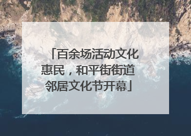 百余场活动文化惠民，和平街街道邻居文化节开幕