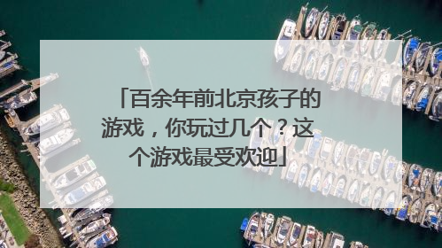 百余年前北京孩子的游戏，你玩过几个？这个游戏最受欢迎