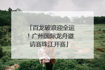 百龙破浪迎全运！广州国际龙舟邀请赛珠江开赛
