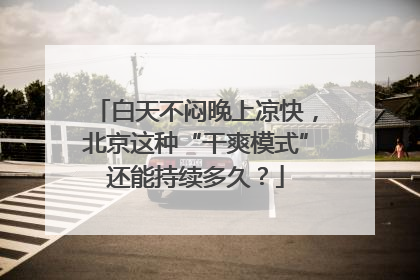 白天不闷晚上凉快，北京这种“干爽模式”还能持续多久？