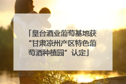 皇台酒业葡萄基地获“甘肃凉州产区特色葡萄酒种植园”认定