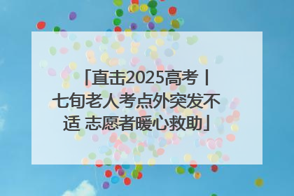 直击2025高考丨七旬老人考点外突发不适 志愿者暖心救助