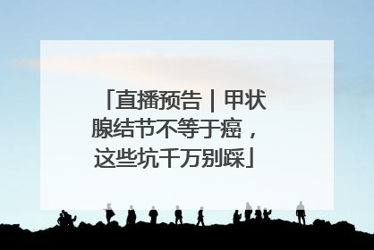 直播预告｜甲状腺结节不等于癌，这些坑千万别踩