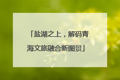 盐湖之上，解码青海文旅融合新图景