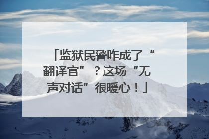 监狱民警咋成了“翻译官”？这场“无声对话”很暖心！