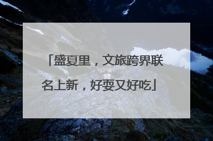盛夏里，文旅跨界联名上新，好耍又好吃