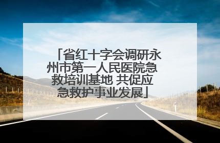 省红十字会调研永州市第一人民医院急救培训基地 共促应急救护事业发展