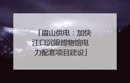 眉山供电：加快江口沉银博物馆电力配套项目建设