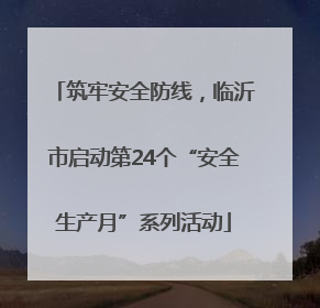筑牢安全防线，临沂市启动第24个“安全生产月”系列活动