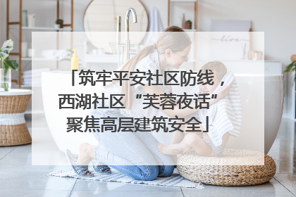 筑牢平安社区防线，西湖社区“芙蓉夜话”聚焦高层建筑安全