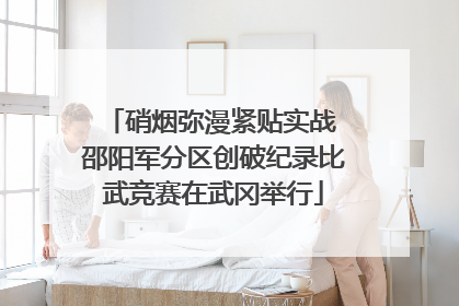 硝烟弥漫紧贴实战 邵阳军分区创破纪录比武竞赛在武冈举行