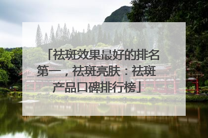 祛斑效果最好的排名第一，祛斑亮肤：祛斑产品口碑排行榜