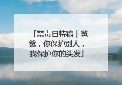禁毒日特稿｜爸爸，你保护别人，我保护你的头发