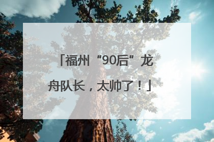 福州“90后”龙舟队长，太帅了！