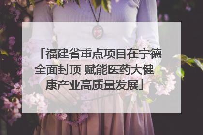 福建省重点项目在宁德全面封顶 赋能医药大健康产业高质量发展