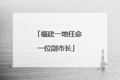 福建一地任命一位副市长